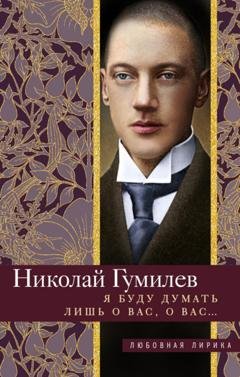 Обложка книги «Я буду думать лишь о вас, о вас… Стихи» — Николай Гумилев