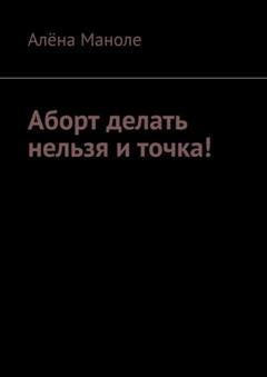 Обложка книги «Аборт делать нельзя и точка!» — Алёна Маноле