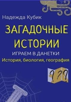 Обложка книги «Загадочные истории. Играем в данетки. История, биология, география» — Надежда Кубик