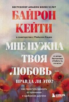 Обложка книги «Мне нужна твоя любовь – правда ли это? Как перестать зависеть от признания и одобрения другими» — Кейти Байрон