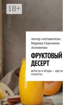 Обложка книги «Фруктовый десерт. Фрукты и ягоды – цветы планеты» — Марина Сергеевна Аглоненко