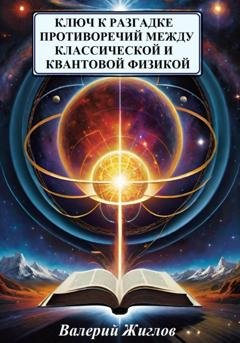 Обложка книги «Ключ к разгадке противоречий между классической и квантовой физикой» — Валерий Жиглов