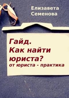 Обложка книги «Гайд. Как найти юриста? От юриста-практика» — Елизавета Васильевна Семенова