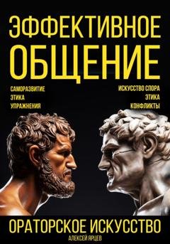 Обложка книги «Эффективное общение. Ораторское искусство. Саморазвитие. Этика. Упражнения. Искусство спора. Конфликты» — Алексей Валерьевич Ярцев