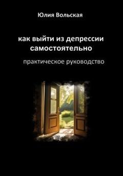 Обложка книги «Как выйти из депрессии самостоятельно. Практическое руководство» — Юлия Вольская