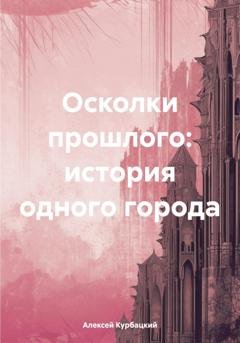 Обложка книги «Осколки прошлого: история одного города» — Алексей Владимирович Курбацкий