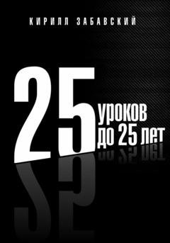 Обложка книги «25 уроков до 25 лет» — Кирилл Дмитриевич Забавский