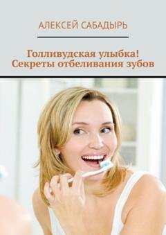 Обложка книги «Голливудская улыбка! Секреты отбеливания зубов» — Алексей Сабадырь