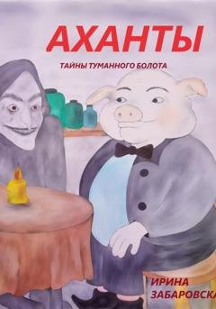 Обложка книги «АХАНТЫ. ТАЙНЫ ТУМАННОГО БОЛОТА» — Ирина Забаровская