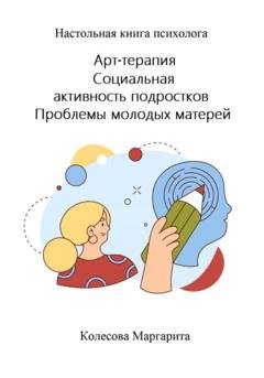 Обложка книги «Арт-терапия. Социальная активность подростков. Проблемы молодых матерей. Настольная книга психолога» — Маргарита Николаевна Колесова