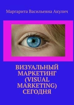 Обложка книги «Визуальный маркетинг (Visual marketing) сегодня» — Маргарита Васильевна Акулич