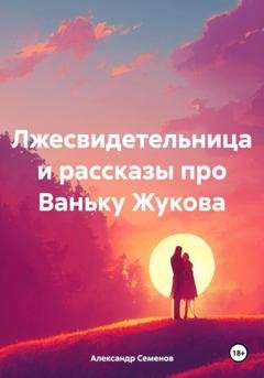 Обложка книги «Лжесвидетельница и рассказы про Ваньку Жукова» — Александр Арсентьевич Семенов