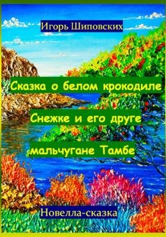 Обложка книги «Сказка о белом крокодиле Снежке и его друге мальчугане Тамбе» — Игорь Дасиевич Шиповских