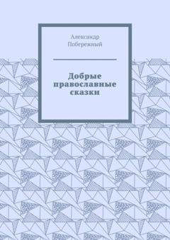 Обложка книги «Добрые православные сказки. Рассказ первый «История великого королевства»» — Александр Леонидович Побережный