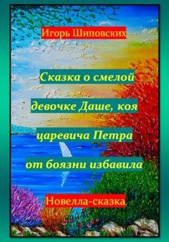 Обложка книги «Сказка о смелой девочке Даше, коя царевича Петра от боязни избавила» — Игорь Дасиевич Шиповских