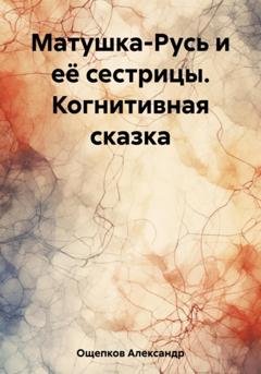 Обложка книги «Матушка-Русь и её сестрицы. Когнитивная сказка» — Александр Юрьевич Ощепков