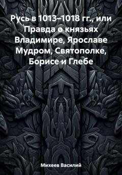 Обложка книги «Русь в 1013–1018 гг., или Правда о князьях Владимире, Ярославе Мудром, Святополке, Борисе и Глебе» — Василий Александрович Михеев