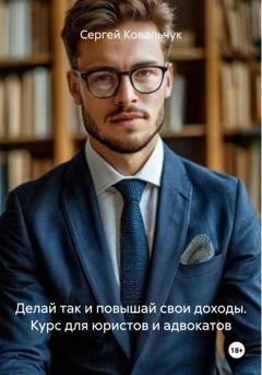 Обложка книги «Делай так и повышай свои доходы. Курс для юристов и адвокатов» — Сергей Васильевич Ковальчук