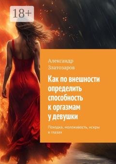 Обложка книги «Как по внешности определить способность к оргазмам у девушки. Походка, моложавость, искры в глазах» — Александр Златозаров