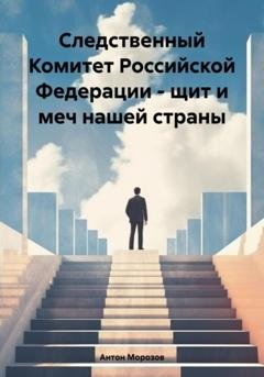 Обложка книги «Следственный Комитет Российской Федерации – щит и меч нашей страны» — Антон Сергеевич Морозов