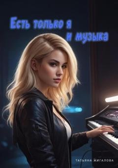 Обложка книги «Есть только я и музыка» — Татьяна Львовна Жигалова