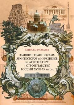 Обложка книги «Влияние французских архитекторов и инженеров на архитектуру и строительство России XVIII—XX веков» — Кирилл Васильев