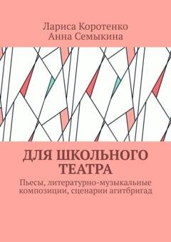 Обложка книги «Для школьного театра. Пьесы, литературно-музыкальные композиции, сценарии агитбригад» — Лариса Коротенко