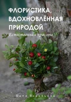 Обложка книги «Флористика, вдохновлённая природой» — Катя Воробьёва