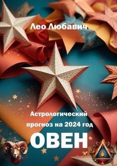Обложка книги «Астрологический прогноз на 2024 год. Овен» — Лео Любавич