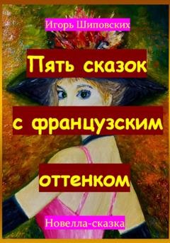 Обложка книги «Пять сказок с французским оттенком» — Игорь Дасиевич Шиповских