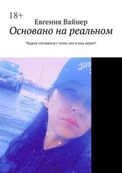 Обложка книги «Основано на реальном. Чудеса случаются с теми, кто в них верит!» — Евгения Вайнер