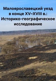 Обложка книги «Малоярославецкий уезд в конце XV–XVIII в.: Историко-географическое исследование» — Лада Вадимовна Митрошенкова