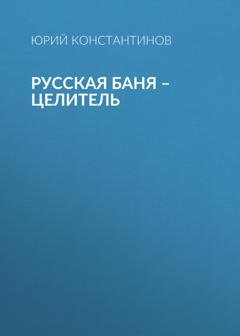 Обложка книги «Русская баня – целитель» — Юрий Константинов