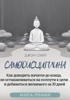 Обложка книги «Самодисциплина. Как доводить начатое до конца, не останавливаться на полпути к цели и добиваться желаемого за 30 дней. Книга-тренинг» — Джон Смит