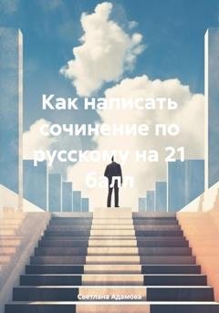 Обложка книги «Как написать сочинение по русскому на 21 балл» — Светлана Адамова