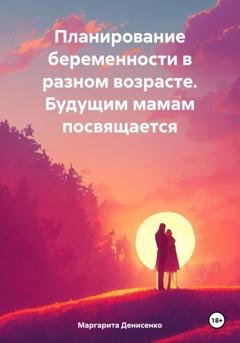 Обложка книги «Планирование беременности в разном возрасте. Будущим мамам посвящается» — Маргарита Владимировна Денисенко
