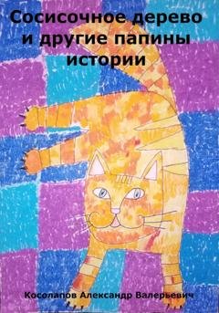 Обложка книги «Сосисочное дерево и другие папины истории» — Александр Валерьевич Косолапов