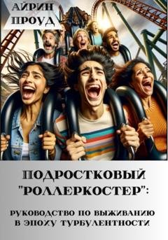 Обложка книги «Подростковый ‘’роллеркостер’’: руководство по выживанию в эпоху бурления» — Айрин Проуд