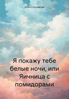 Обложка книги «Я покажу тебе белые ночи, или Яичница с помидорами» — Юлия Стиславская