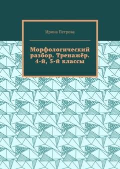 Обложка книги «Морфологический разбор. Тренажёр. 4-й, 5-й классы.» — Ирина Петрова