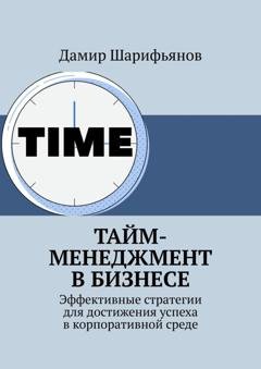 Обложка книги «Тайм-менеджмент в бизнесе. Эффективные стратегии для достижения успеха в корпоративной среде» — Дамир Шарифьянов