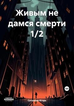 Обложка книги «Живым не дамся смерти 1/2» — Игорь Сотников