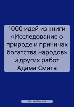 Обложка книги «1000 идей из книги «Исследование о природе и причинах богатства народов» и других работ Адама Смита» — Михаил Щеглов