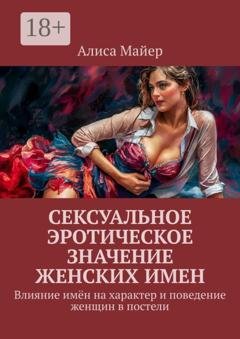 Обложка книги «Сексуальное эротическое значение женских имен. Влияние имён на характер и поведение женщин в постели» — Алиса Майер
