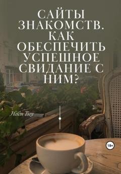 Обложка книги «Сайты знакомств. Как обеспечить успешное свидание с ним?» — Helen Tsoy