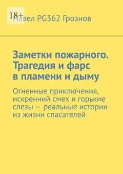 Обложка книги «Заметки пожарного. Трагедия и фарс в пламени и дыму. Огненные приключения, искренний смех и горькие слезы – реальные истории из жизни спасателей» — Павел PG362 Грознов