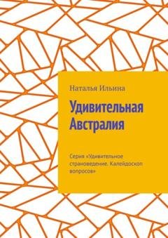 Обложка книги «Удивительная Австралия. Серия «Удивительное страноведение. Калейдоскоп вопросов»» — Наталья Ильина