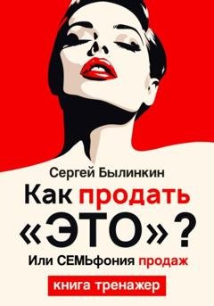Обложка книги «Как продать «это», или СемЬфония продаж» — Сергей Андреевич Былинкин