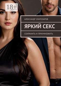 Обложка книги «Яркий секс. Сохранить и приумножить» — Александр Златозаров