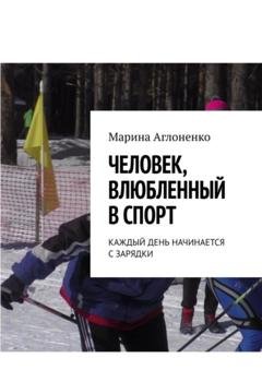 Обложка книги «Человек, влюбленный в спорт. Каждый день начинается с зарядки» — Марина Сергеевна Аглоненко